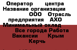 Оператор Call-центра › Название организации ­ Call-Telecom, ООО › Отрасль предприятия ­ АХО › Минимальный оклад ­ 45 000 - Все города Работа » Вакансии   . Крым,Керчь